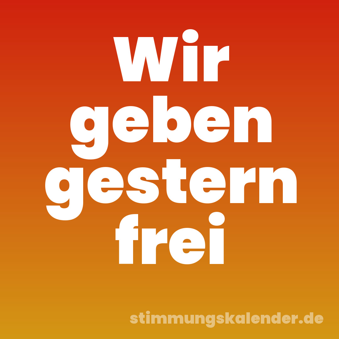 Wir geben gestern frei