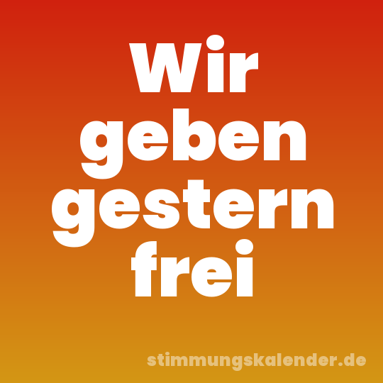 Wir geben gestern frei