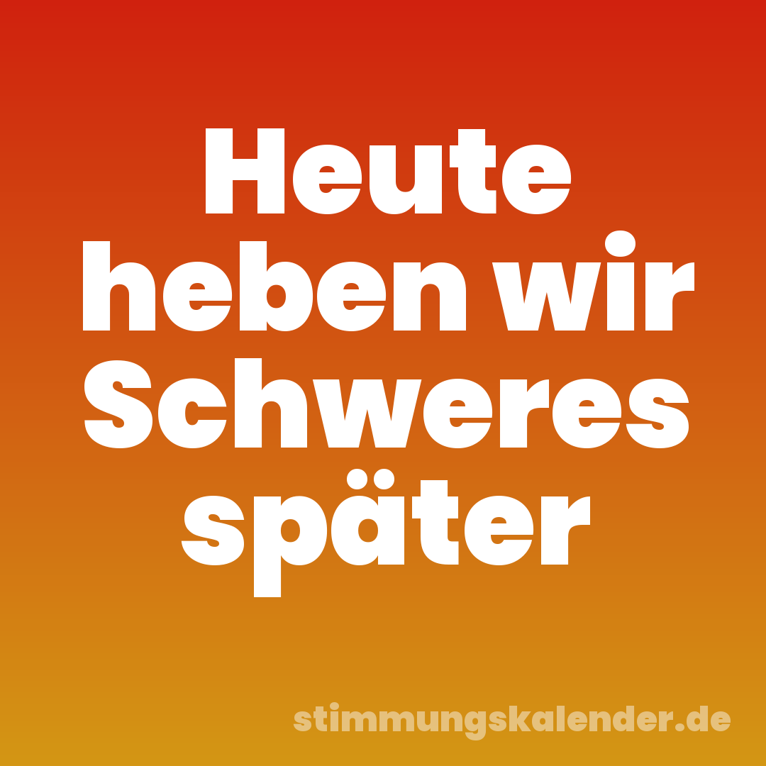 Heute heben wir Schweres später