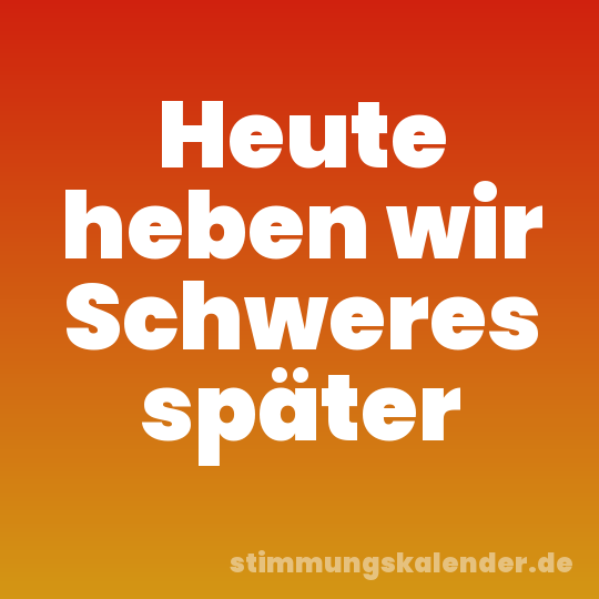 Heute heben wir Schweres später
