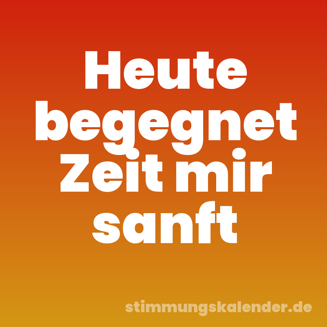 Heute begegnet Zeit mir sanft