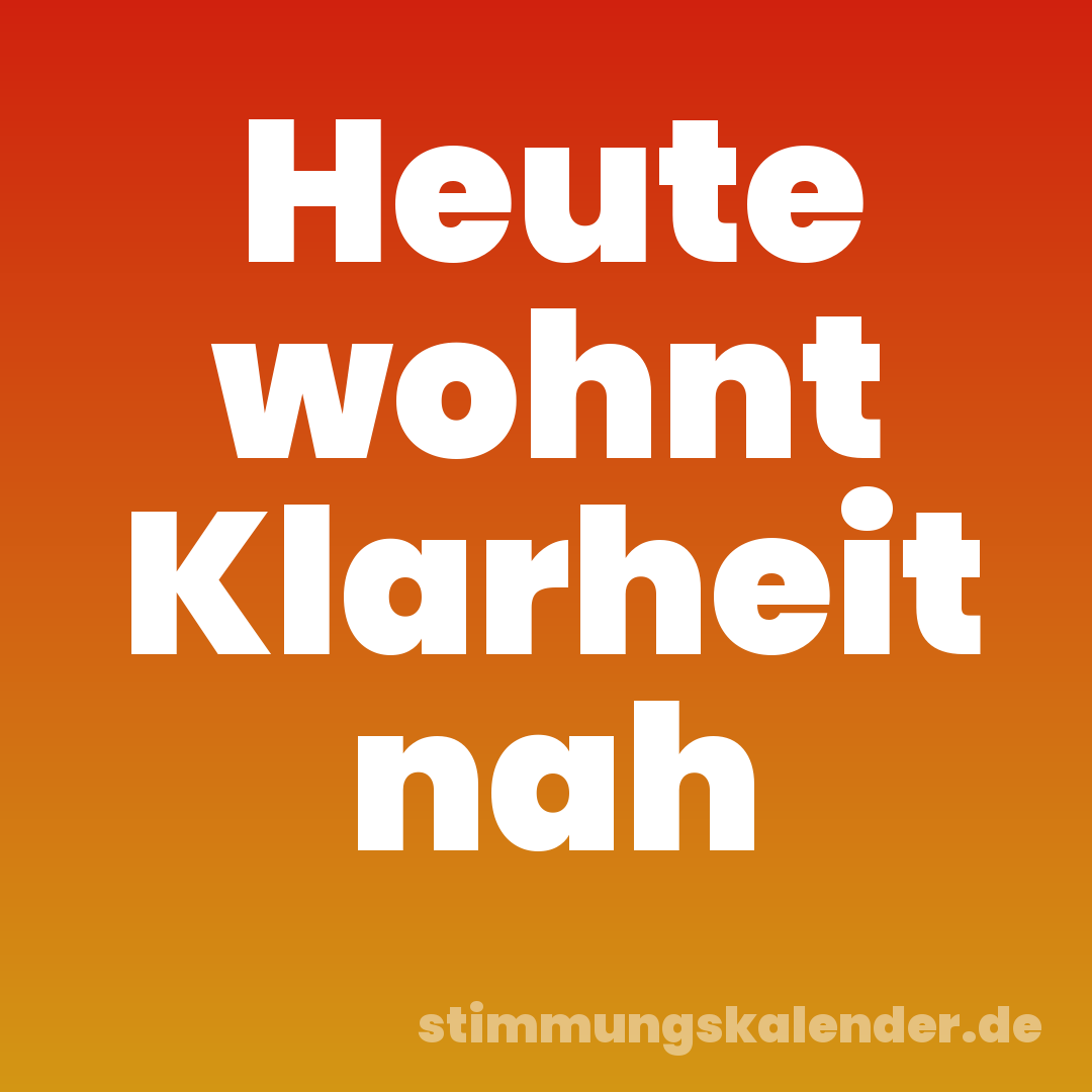 Heute wohnt Klarheit nah