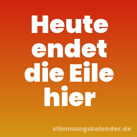 Heute endet die Eile hier