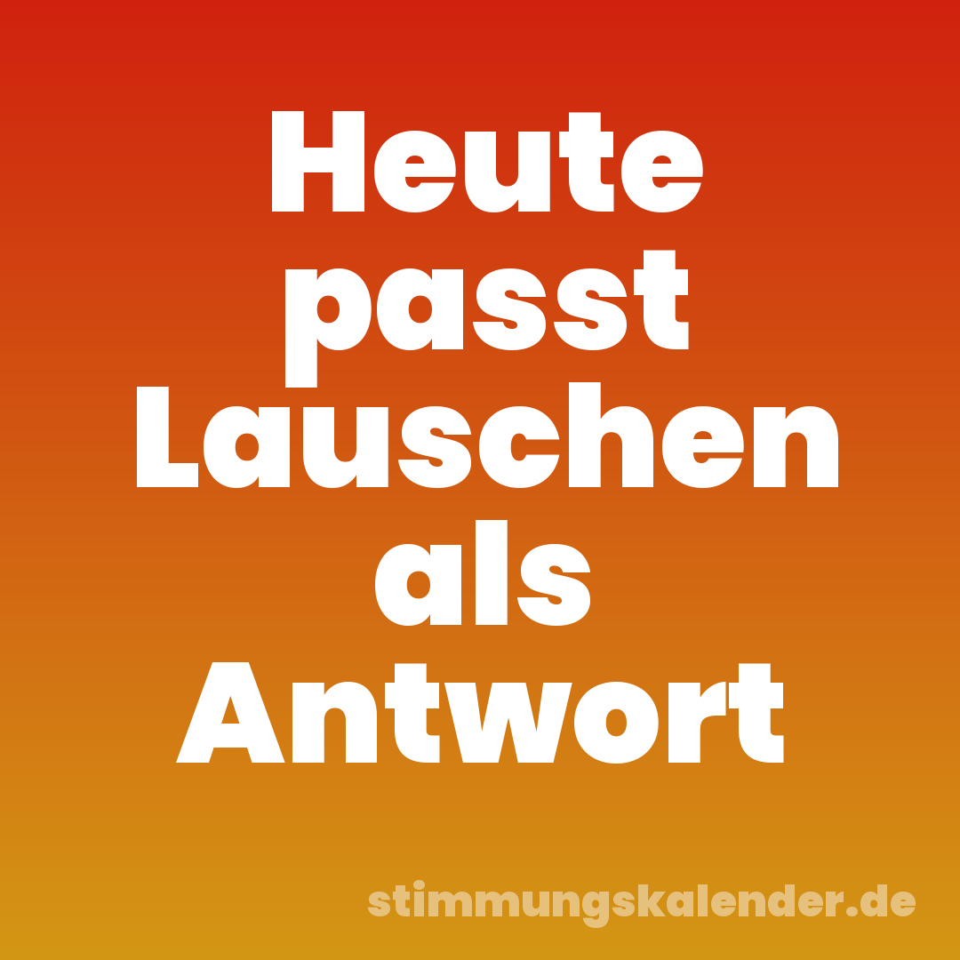 Heute passt Lauschen als Antwort