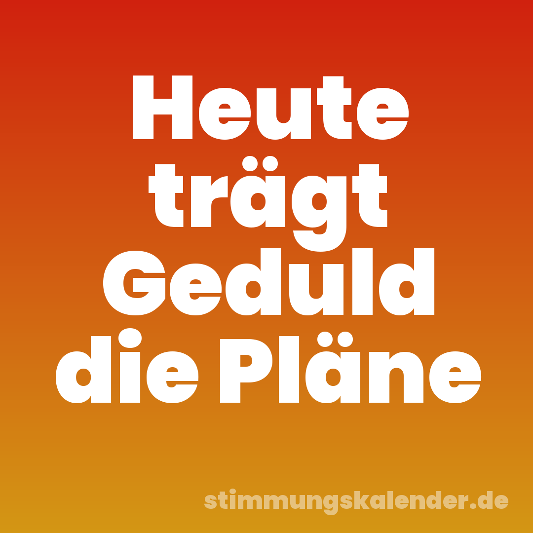 Heute trägt Geduld die Pläne
