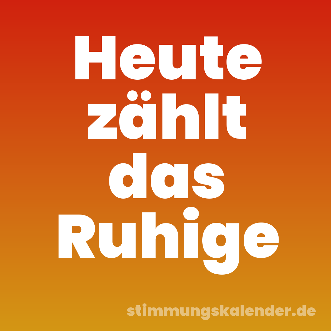 Heute zählt das Ruhige