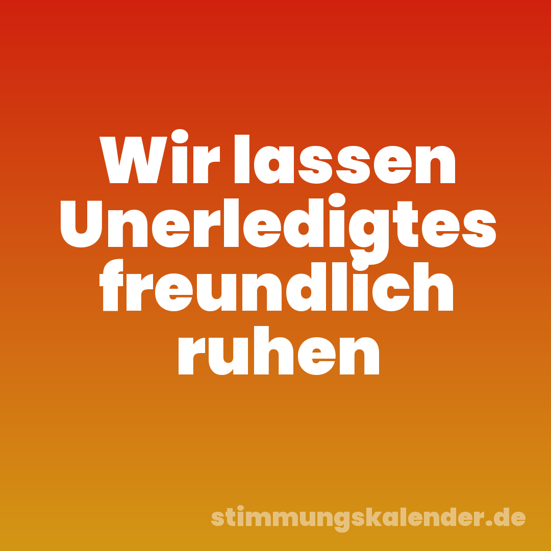 Wir lassen Unerledigtes freundlich ruhen
