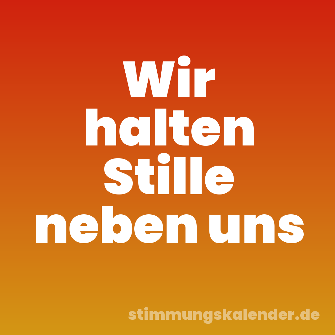Wir halten Stille neben uns