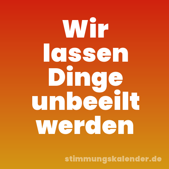 Wir lassen Dinge unbeeilt werden