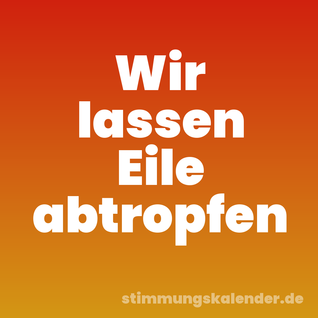 Wir lassen Eile abtropfen