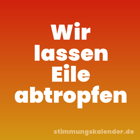 Wir lassen Eile abtropfen