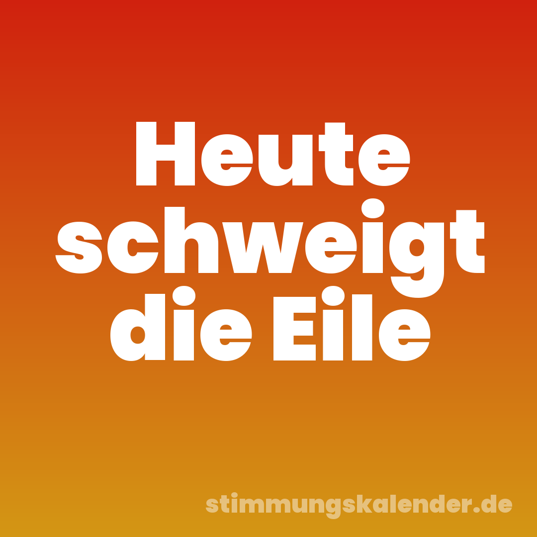 Heute schweigt die Eile