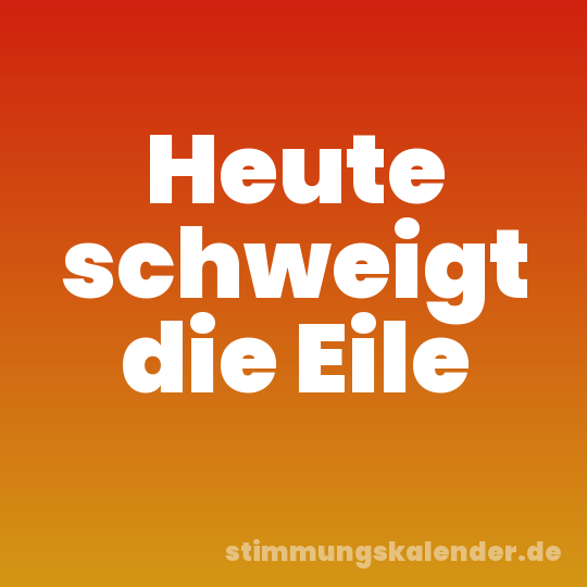 Heute schweigt die Eile