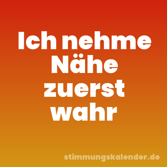 Ich nehme Nähe zuerst wahr