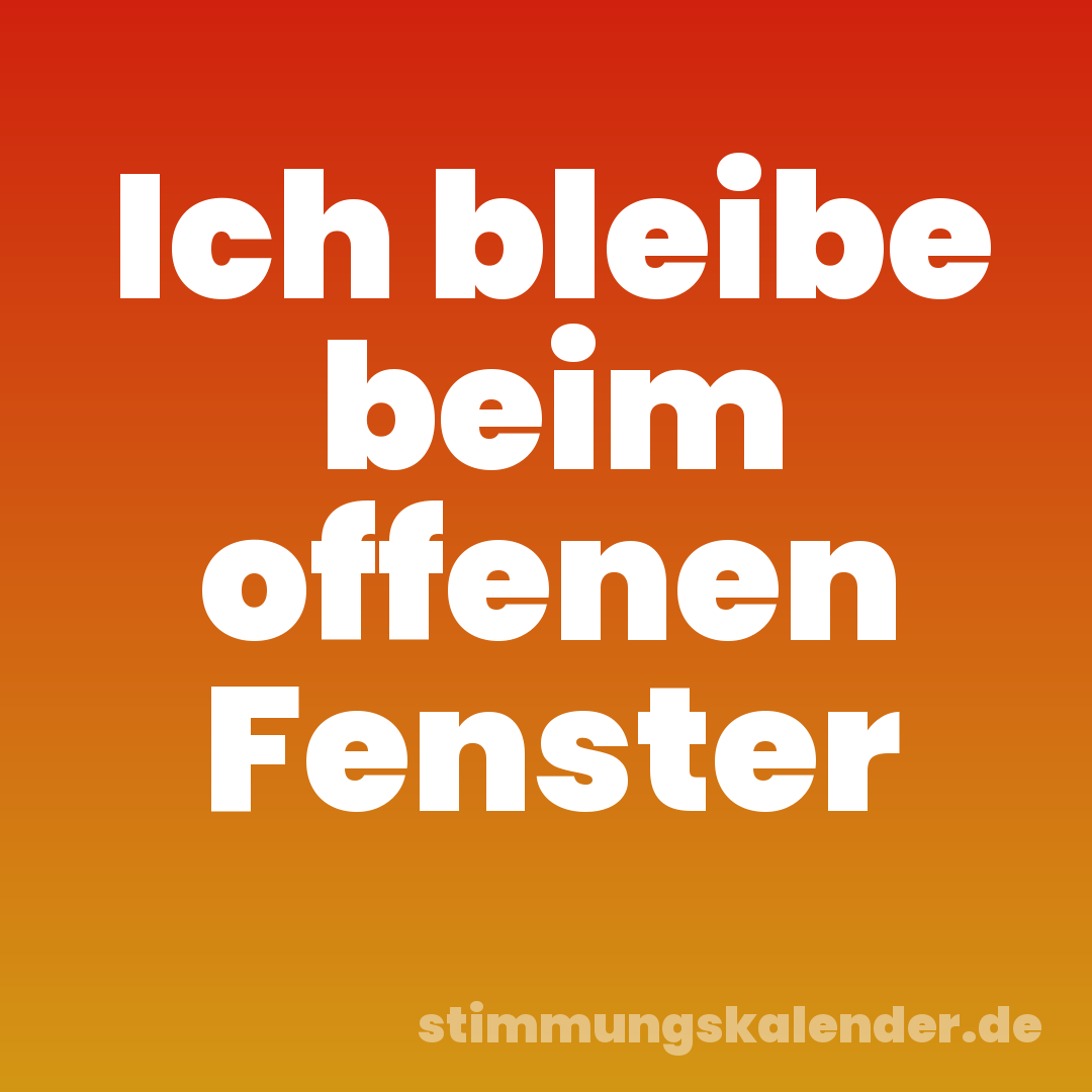 Ich bleibe beim offenen Fenster