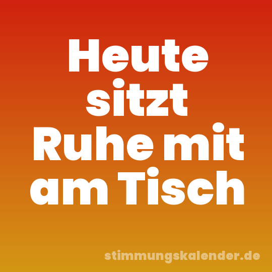 Heute sitzt Ruhe mit am Tisch