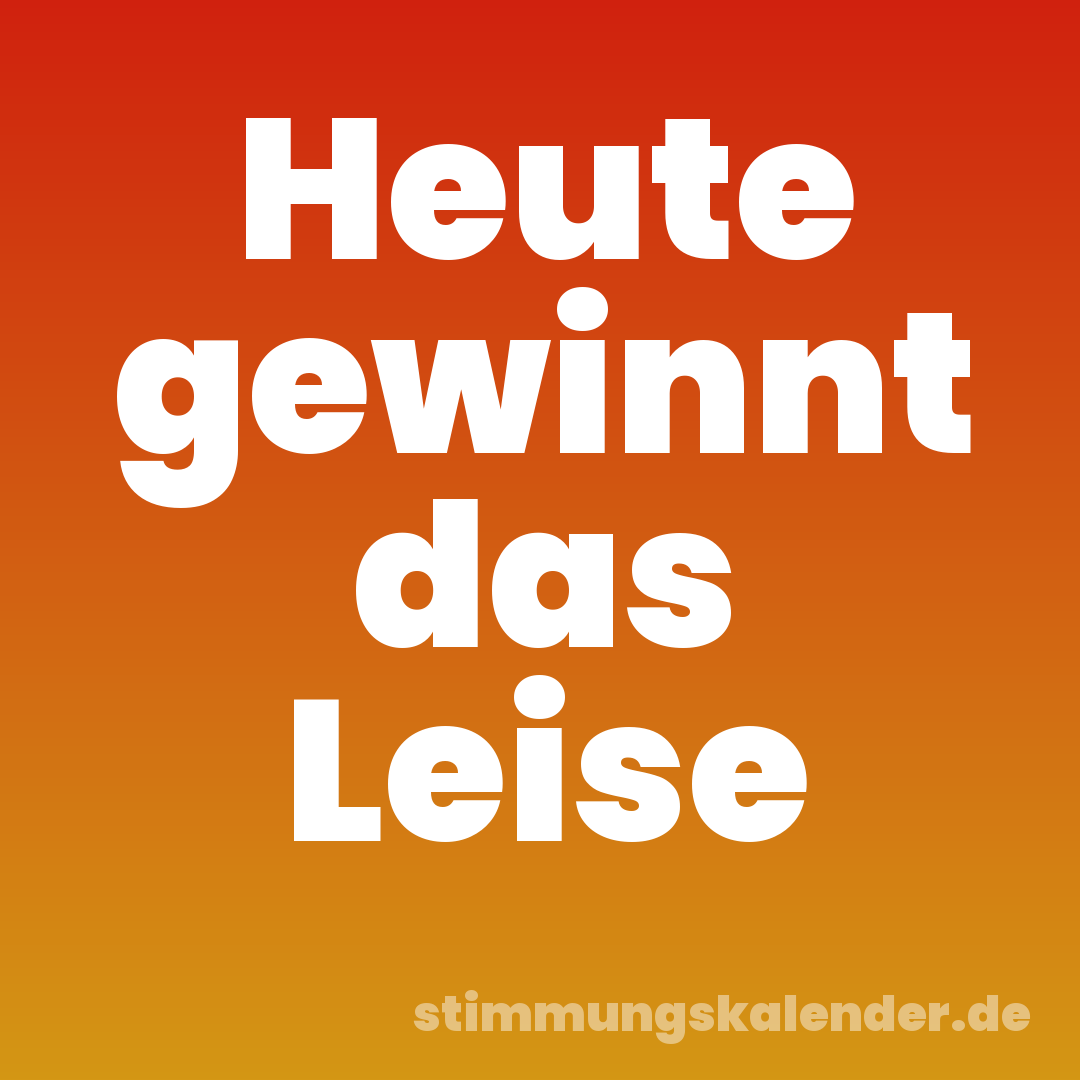 Heute gewinnt das Leise