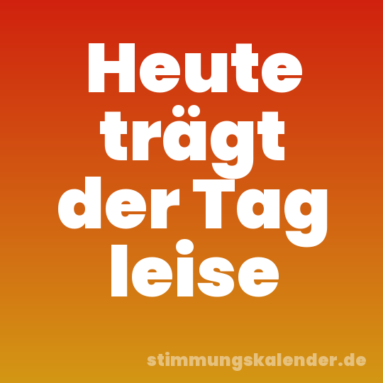 Heute trägt der Tag leise