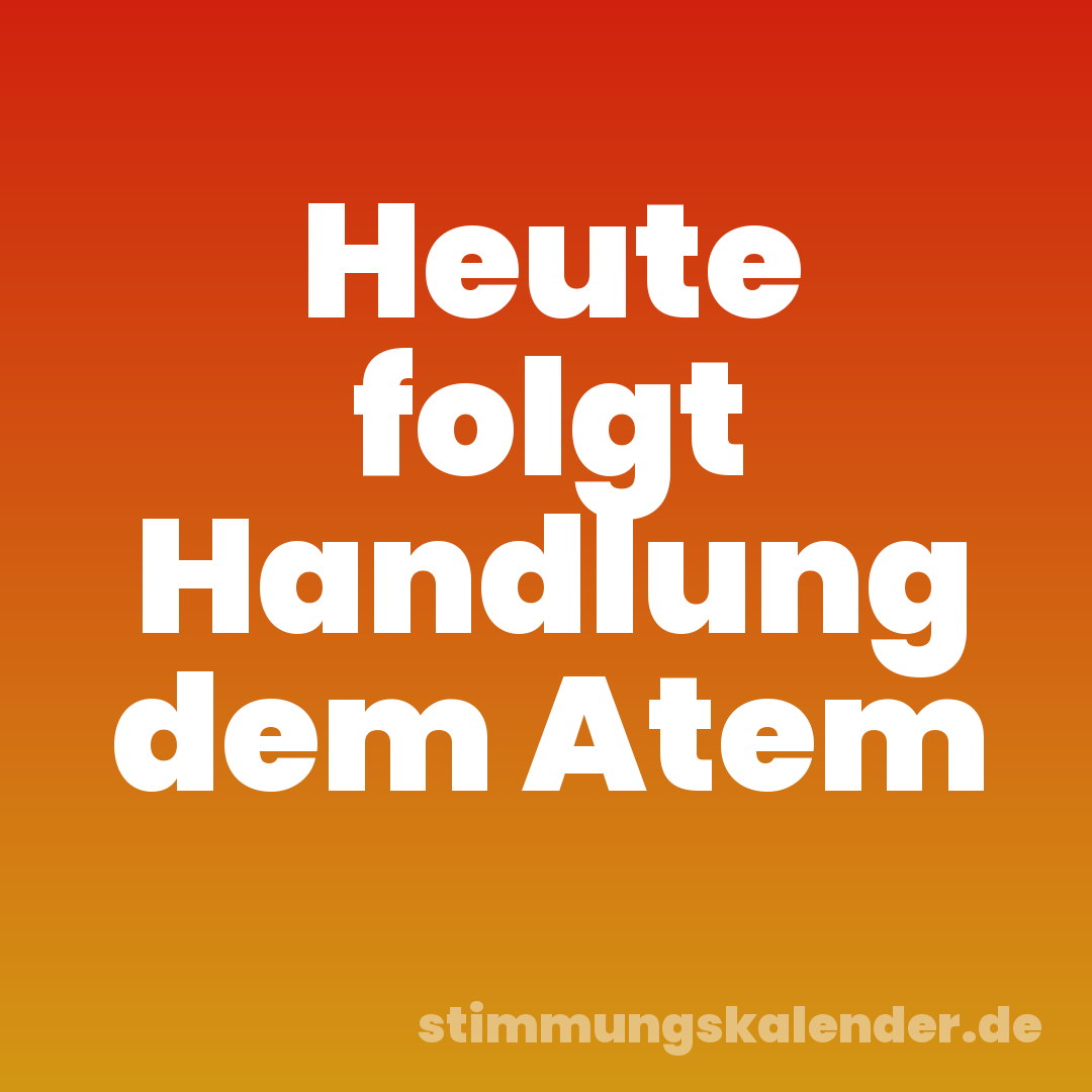 Heute folgt Handlung dem Atem