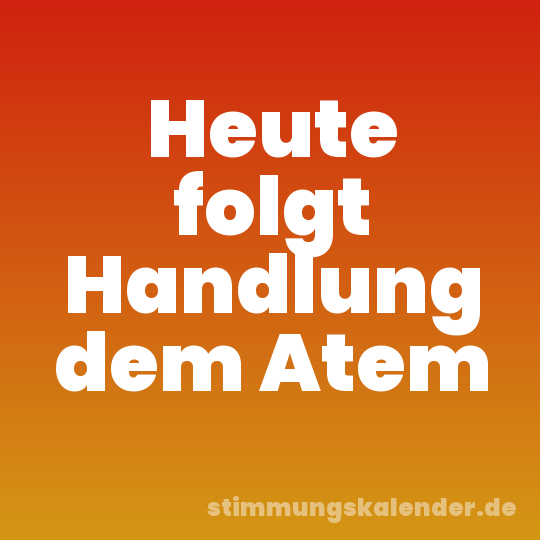 Heute folgt Handlung dem Atem