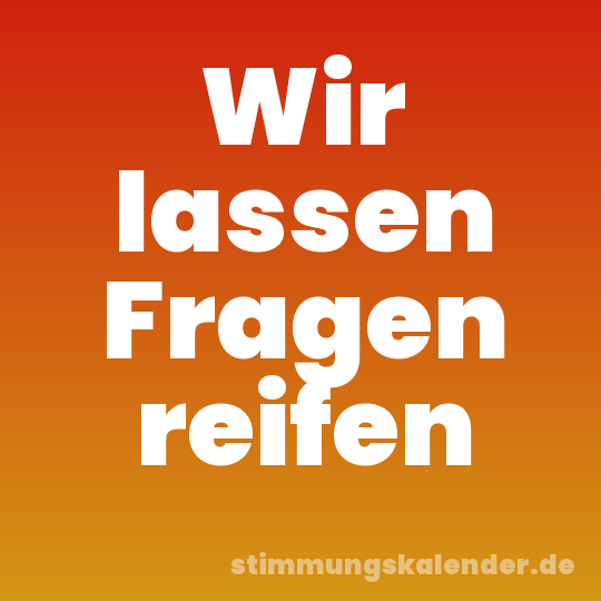 Wir lassen Fragen reifen