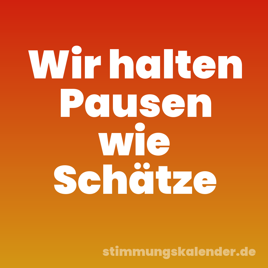 Wir halten Pausen wie Schätze
