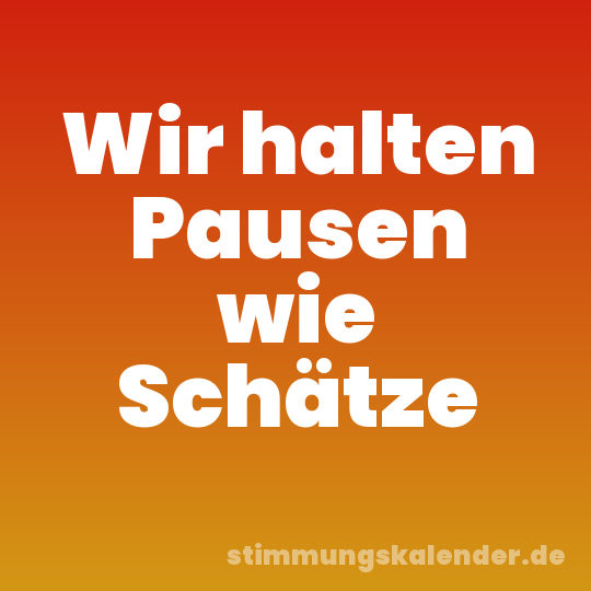 Wir halten Pausen wie Schätze