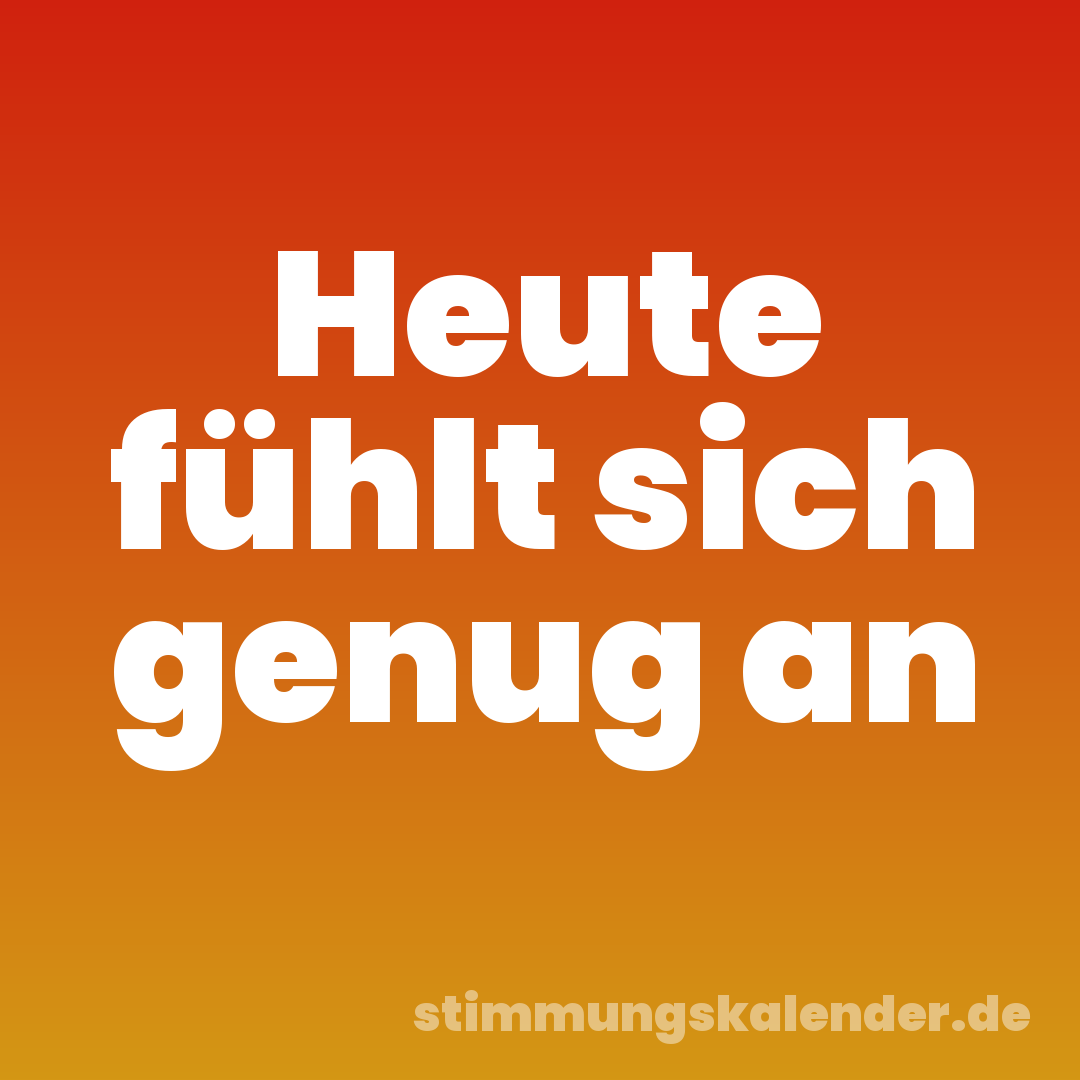 Heute fühlt sich genug an