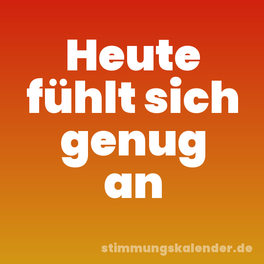 Heute fühlt sich genug an