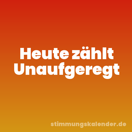 Heute zählt Unaufgeregt