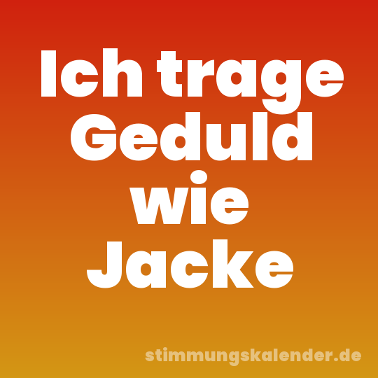 Ich trage Geduld wie Jacke