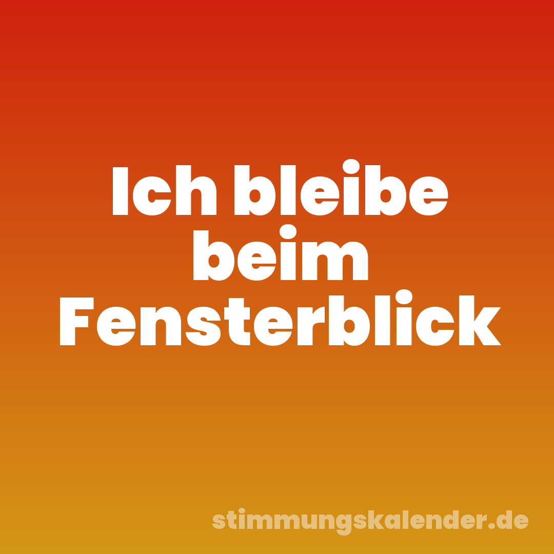 Ich bleibe beim Fensterblick
