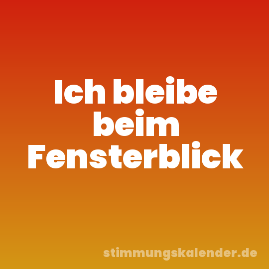 Ich bleibe beim Fensterblick