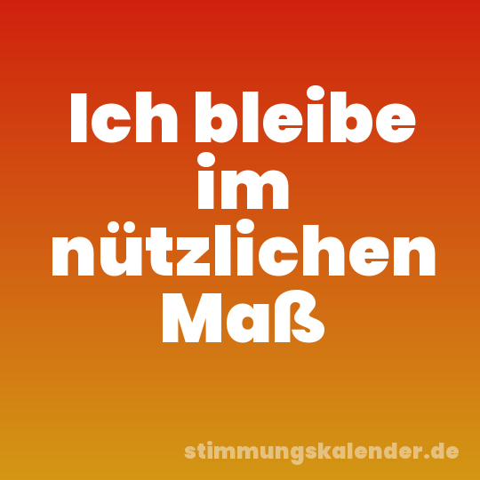 Ich bleibe im nützlichen Maß