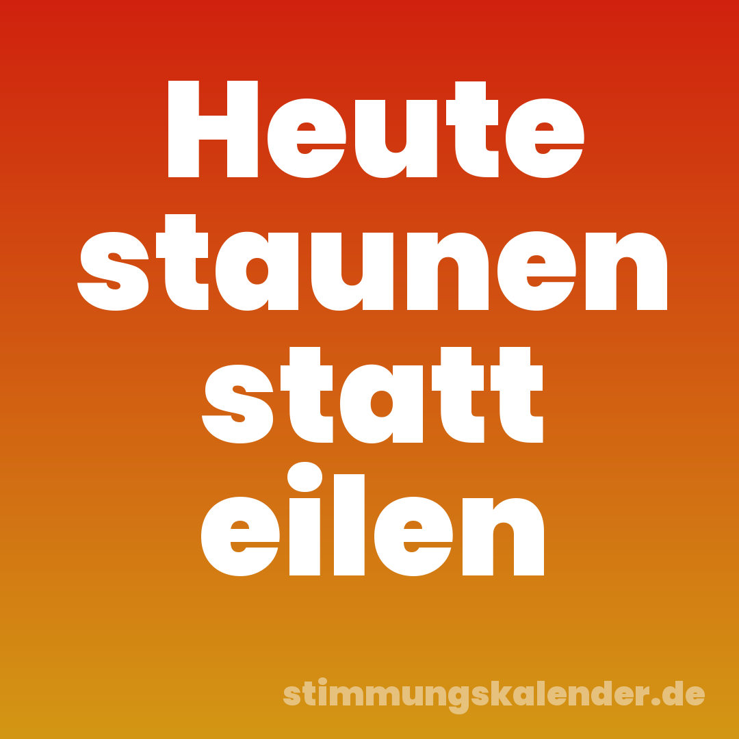 Heute staunen statt eilen
