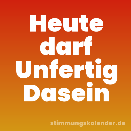 Heute darf Unfertig Dasein
