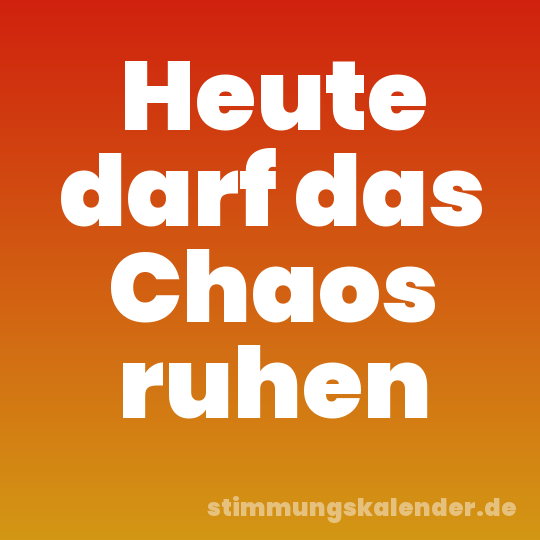 Heute darf das Chaos ruhen