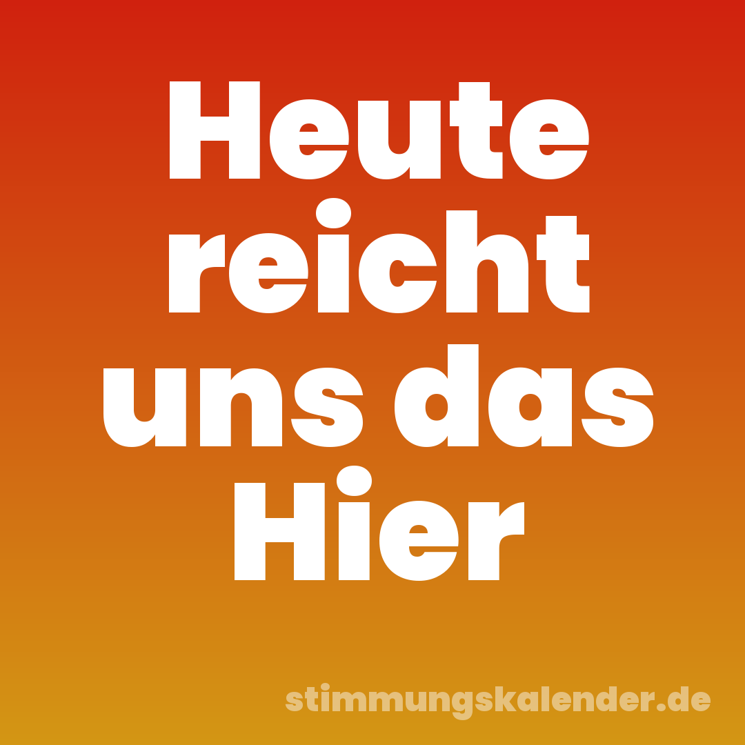 Heute reicht uns das Hier