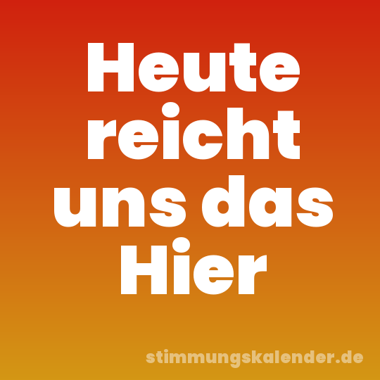 Heute reicht uns das Hier