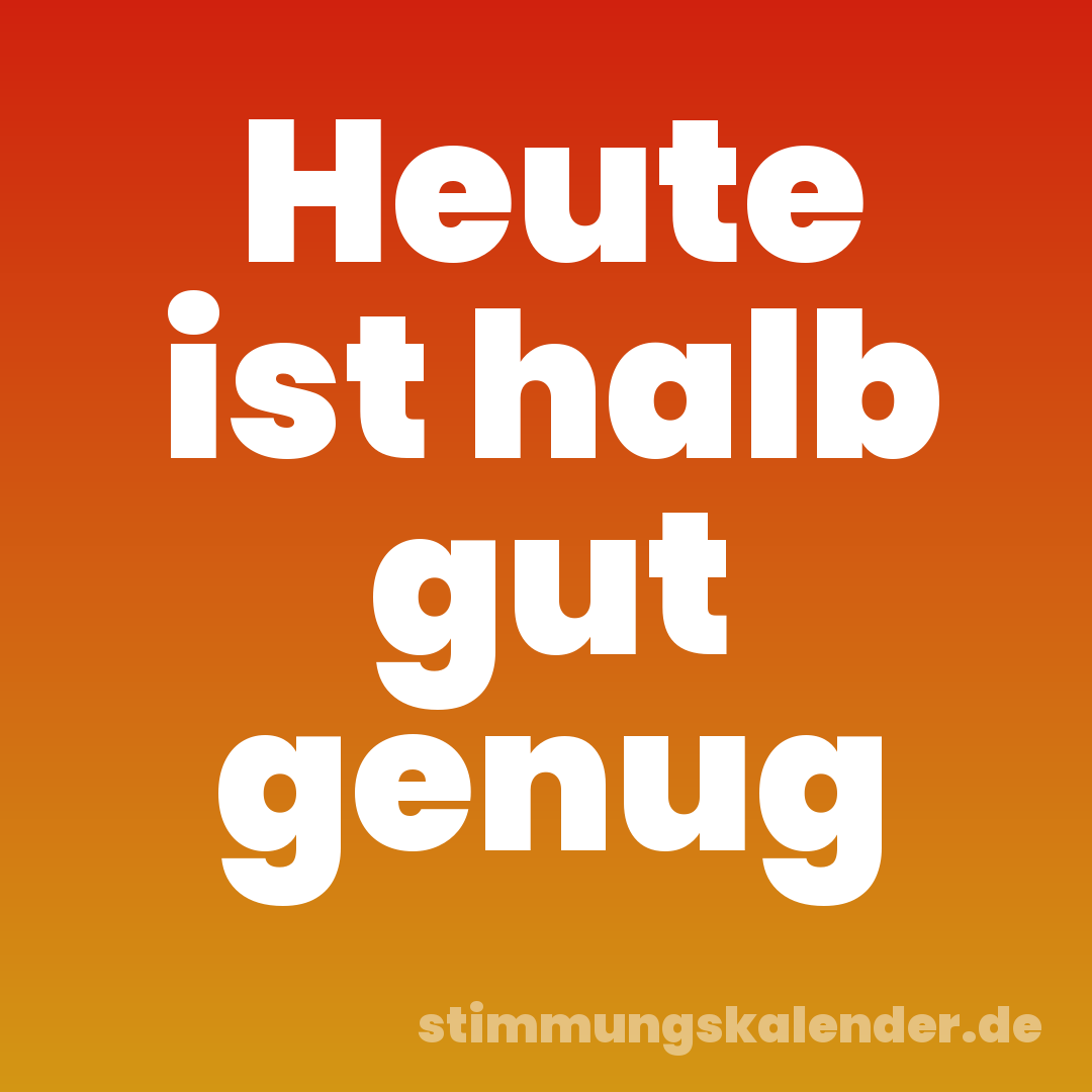 Heute ist halb gut genug