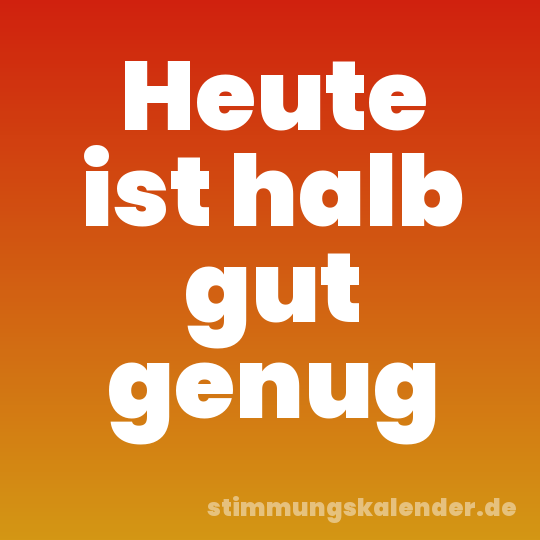 Heute ist halb gut genug