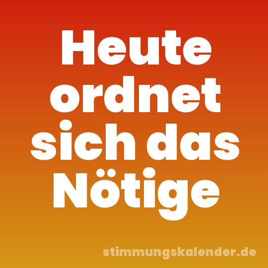 Heute ordnet sich das Nötige