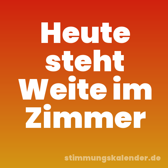 Heute steht Weite im Zimmer