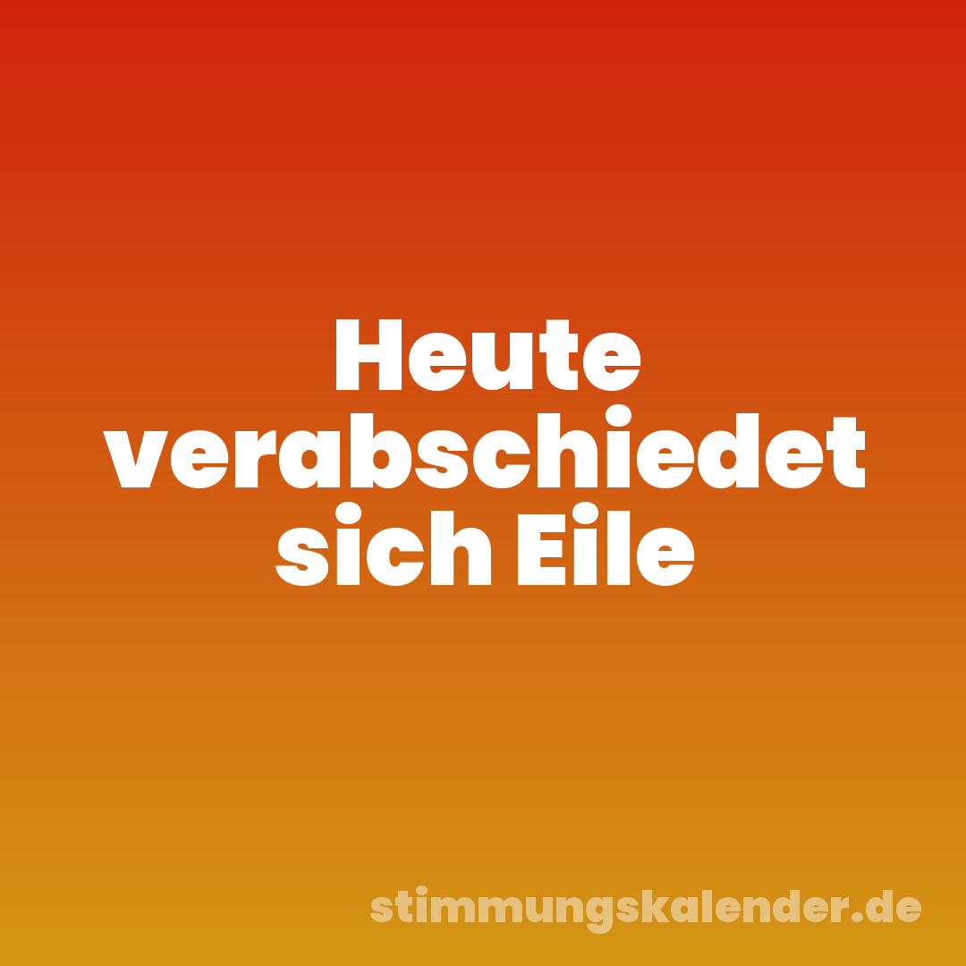 Heute verabschiedet sich Eile