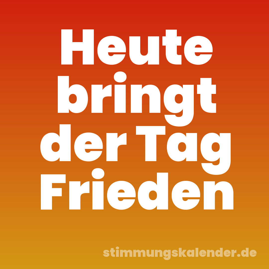Heute bringt der Tag Frieden