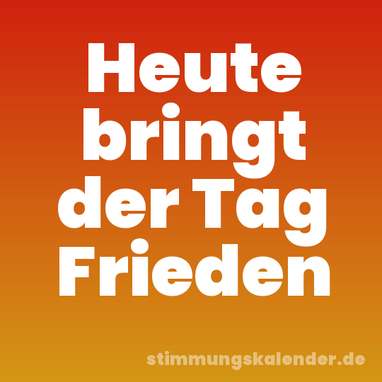 Heute bringt der Tag Frieden
