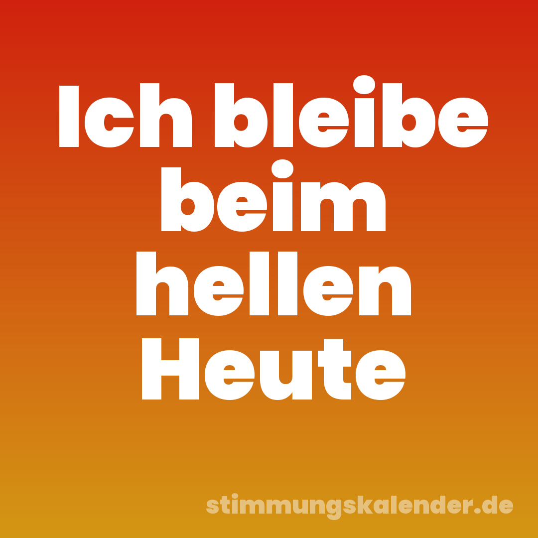 Ich bleibe beim hellen Heute