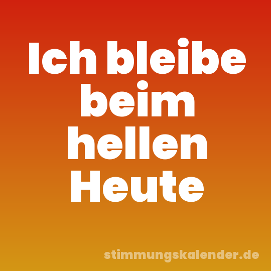 Ich bleibe beim hellen Heute