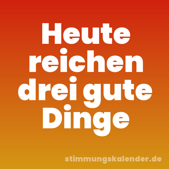 Heute reichen drei gute Dinge