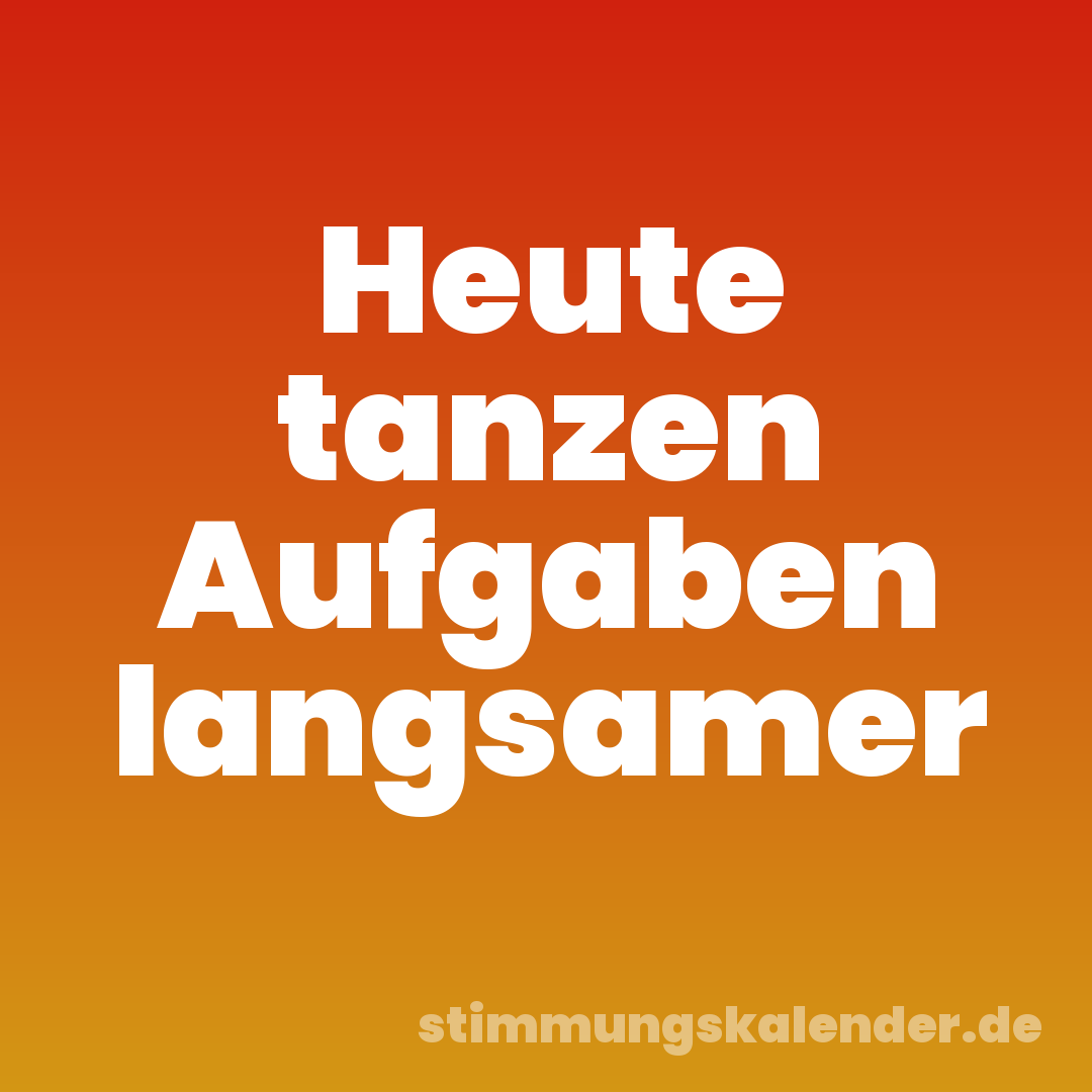 Heute tanzen Aufgaben langsamer